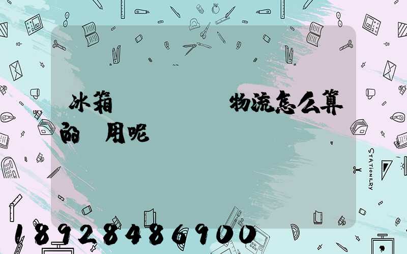 冰箱發(fā)物流怎么算的費用呢