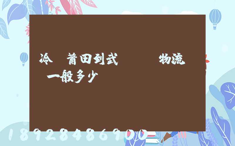 冷從莆田到武漢凍車物流運費一般多少