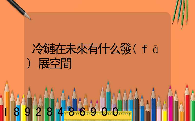 冷鏈在未來有什么發(fā)展空間