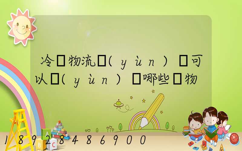 冷鏈物流運(yùn)輸可以運(yùn)輸哪些貨物