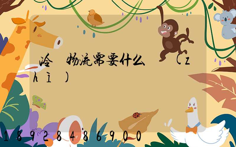 冷鏈物流需要什么資質(zhì)