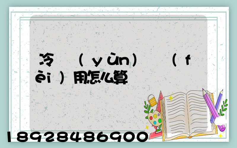 冷鏈運(yùn)輸費(fèi)用怎么算