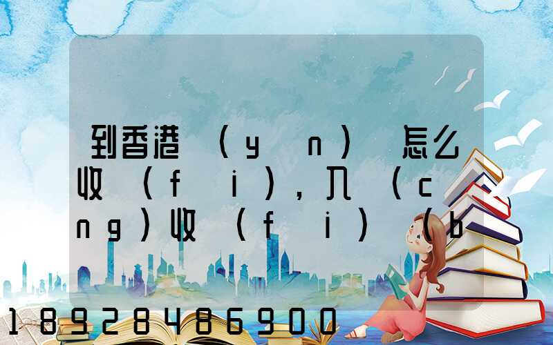 到香港運(yùn)輸怎么收費(fèi),入倉(cāng)收費(fèi)標(biāo)準(zhǔn),香港派送