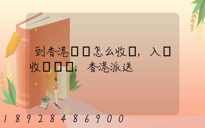 到香港運輸怎么收費,入倉收費標準,香港派送