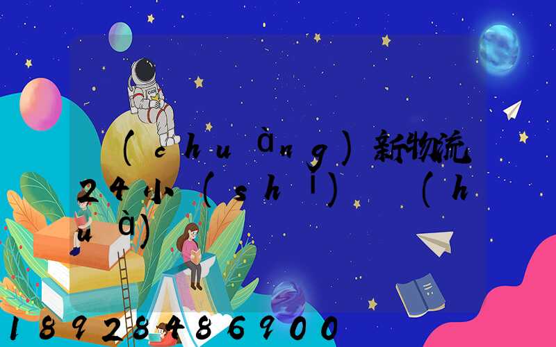 創(chuàng)新物流24小時(shí)電話(huà)