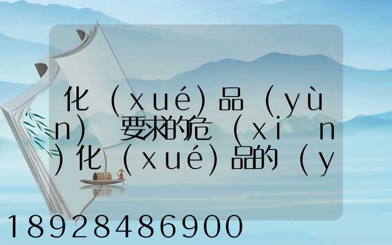 化學(xué)品運(yùn)輸要求的危險(xiǎn)化學(xué)品的運(yùn)輸