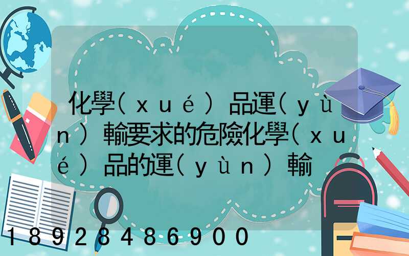 化學(xué)品運(yùn)輸要求的危險化學(xué)品的運(yùn)輸