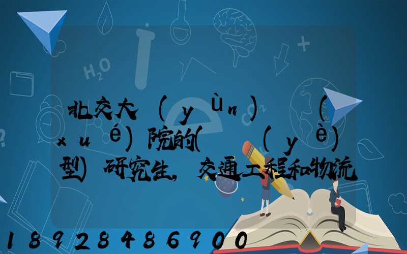 北交大運(yùn)輸學(xué)院的(專業(yè)型)研究生,交通工程和物流工程哪個(gè)更適合女生考...