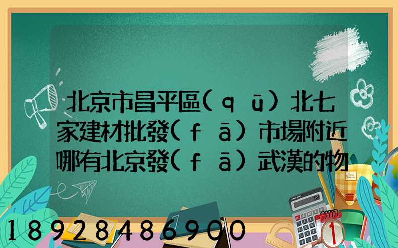 北京市昌平區(qū)北七家建材批發(fā)市場附近哪有北京發(fā)武漢的物流