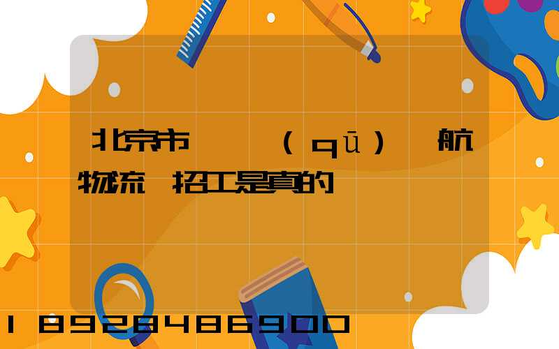 北京市順義區(qū)順航物流園招工是真的嗎