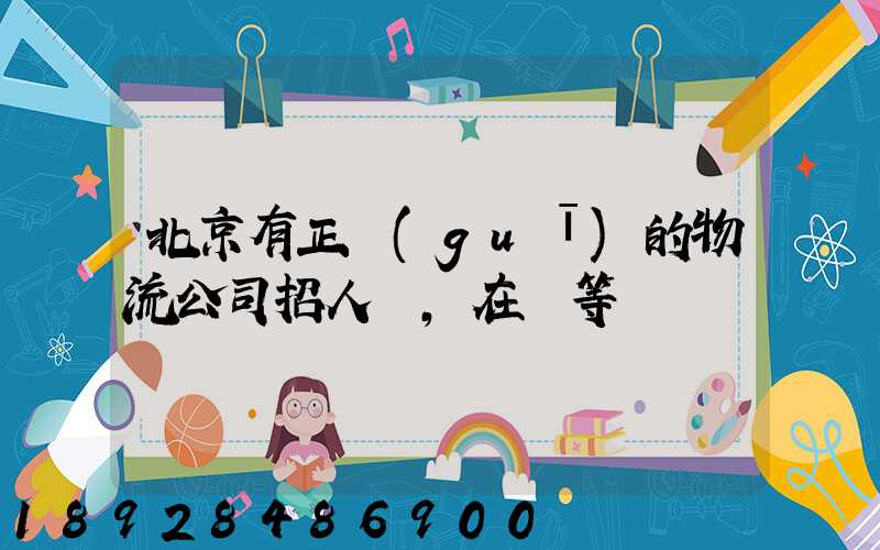 北京有正規(guī)的物流公司招人嗎,在線等