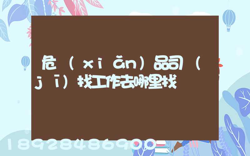 危險(xiǎn)品司機(jī)找工作去哪里找