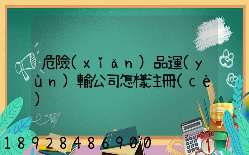 危險(xiǎn)品運(yùn)輸公司怎樣注冊(cè)