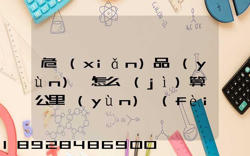 危險(xiǎn)品運(yùn)輸怎么計(jì)算噸公里運(yùn)費(fèi)
