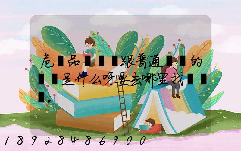 危險品運輸車跟普通貨車的區別是什么呀要去哪里找這種車。