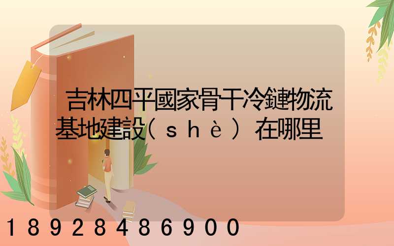 吉林四平國家骨干冷鏈物流基地建設(shè)在哪里