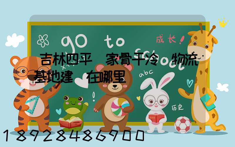 吉林四平國家骨干冷鏈物流基地建設在哪里