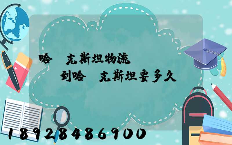 哈薩克斯坦物流.發(fā)貨到哈薩克斯坦要多久