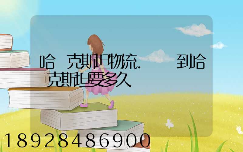 哈薩克斯坦物流.發貨到哈薩克斯坦要多久