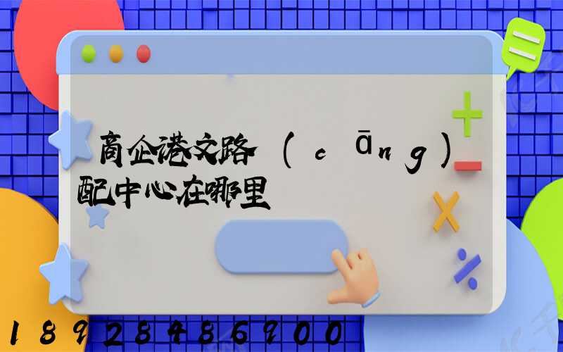 商企港文路倉(cāng)配中心在哪里