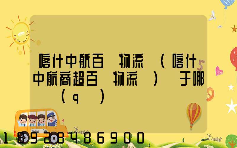 喀什中航百貨物流園(喀什中航商超百貨物流園)屬于哪個區(qū)