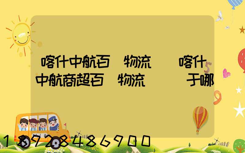 喀什中航百貨物流園(喀什中航商超百貨物流園)屬于哪個區