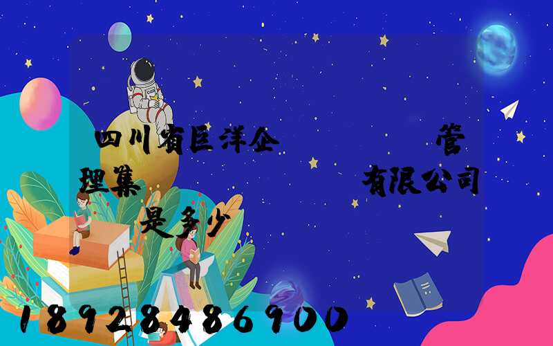 四川省巨洋企業(yè)管理集團(tuán)有限公司電話是多少
