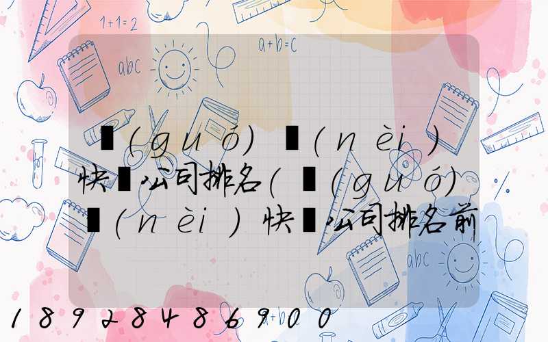 國(guó)內(nèi)快遞公司排名(國(guó)內(nèi)快遞公司排名前十強(qiáng))