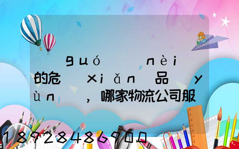 國(guó)內(nèi)的危險(xiǎn)品運(yùn)輸,哪家物流公司服務(wù)好,實(shí)力強(qiáng)大自有危險(xiǎn)品車(chē)輛...