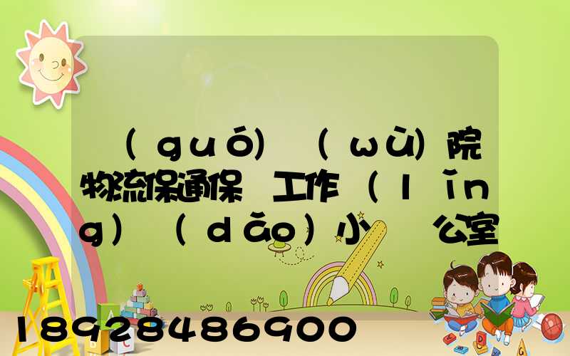 國(guó)務(wù)院物流保通保暢工作領(lǐng)導(dǎo)小組辦公室印發(fā)通知進(jìn)一步暢通郵政快遞...