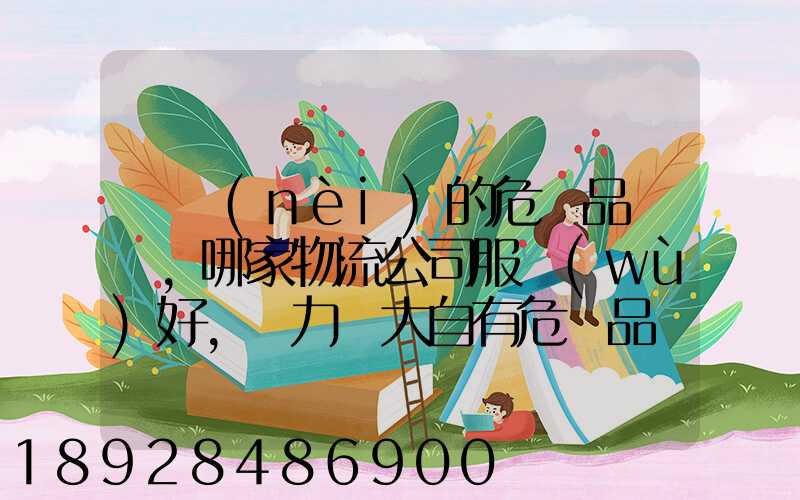 國內(nèi)的危險品運輸,哪家物流公司服務(wù)好,實力強大自有危險品車輛...