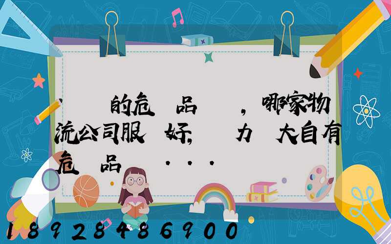 國內的危險品運輸,哪家物流公司服務好,實力強大自有危險品車輛...