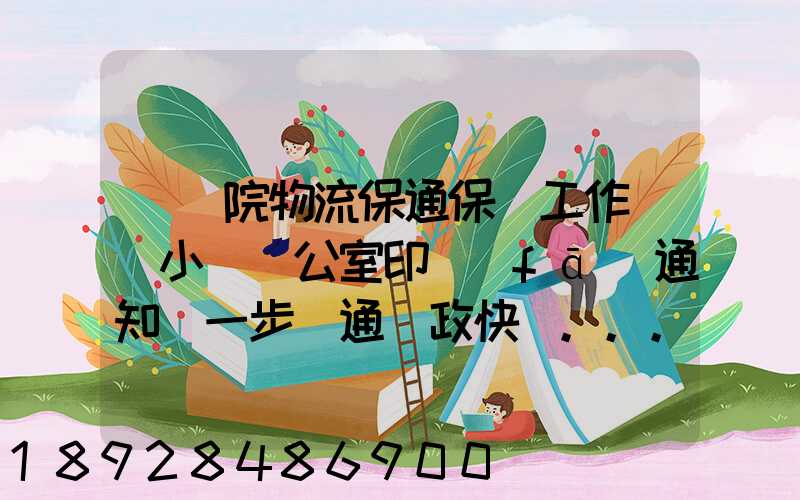 國務院物流保通保暢工作領導小組辦公室印發(fā)通知進一步暢通郵政快遞...