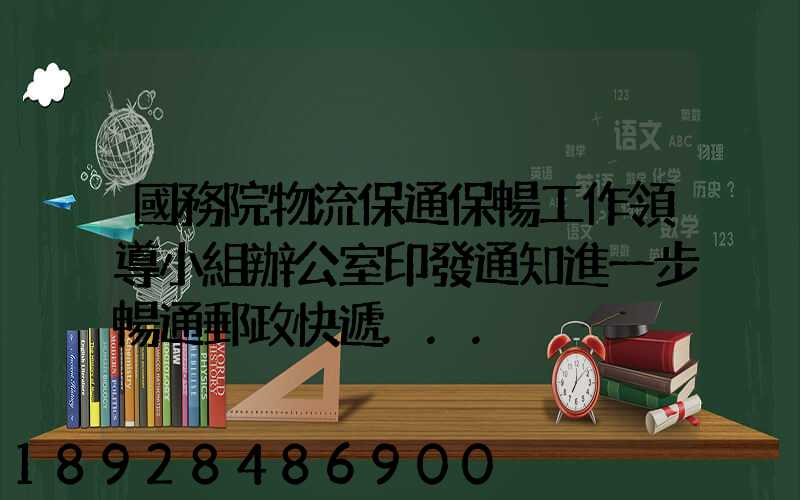 國務院物流保通保暢工作領導小組辦公室印發通知進一步暢通郵政快遞...