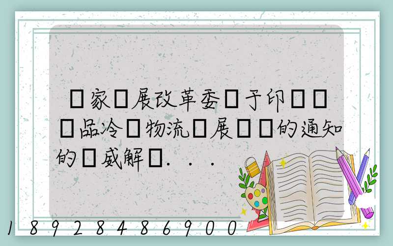 國家發展改革委關于印發農產品冷鏈物流發展規劃的通知的權威解讀...