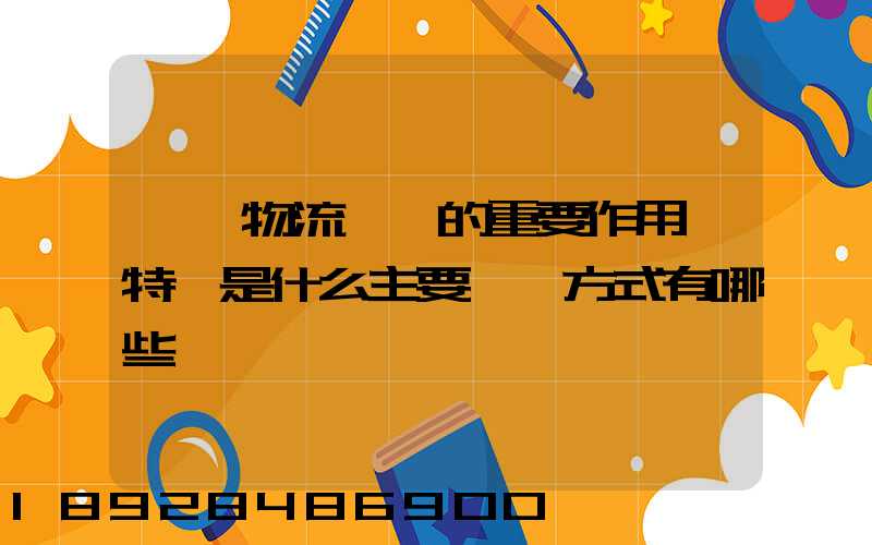 國際物流運輸的重要作用與特點是什么主要運輸方式有哪些