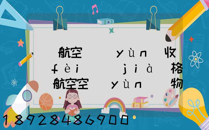 國際航空貨運(yùn)收費(fèi)價(jià)格國際航空空運(yùn)貨物價(jià)格