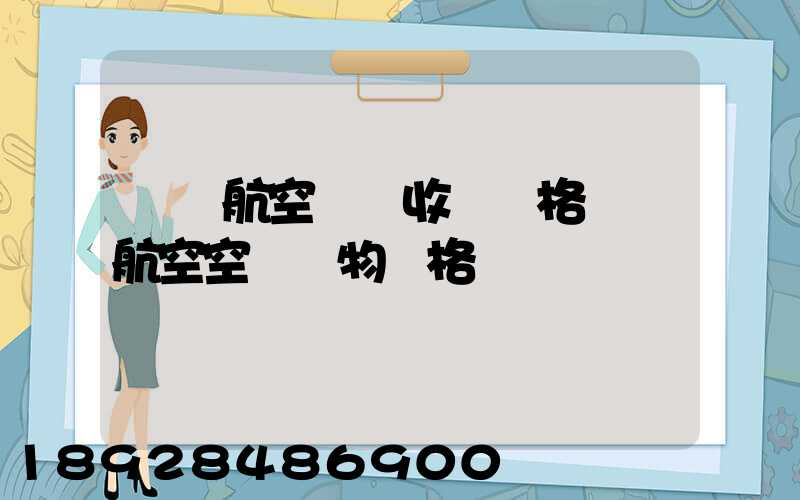 國際航空貨運收費價格國際航空空運貨物價格