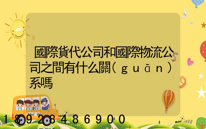 國際貨代公司和國際物流公司之間有什么關(guān)系嗎