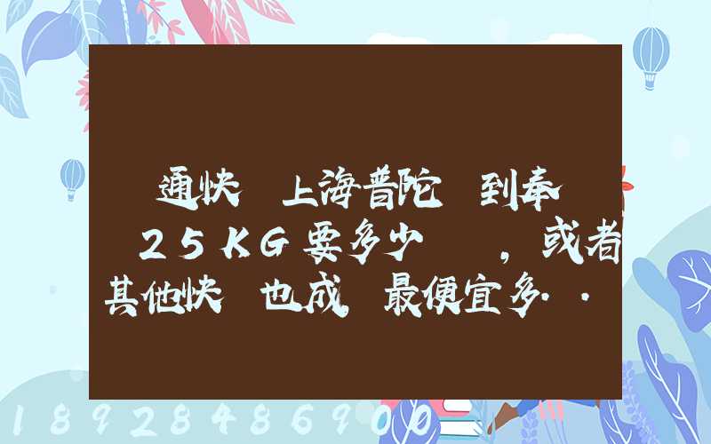 圓通快遞上海普陀區到奉賢區25KG要多少運費,或者其他快遞也成,最便宜多...