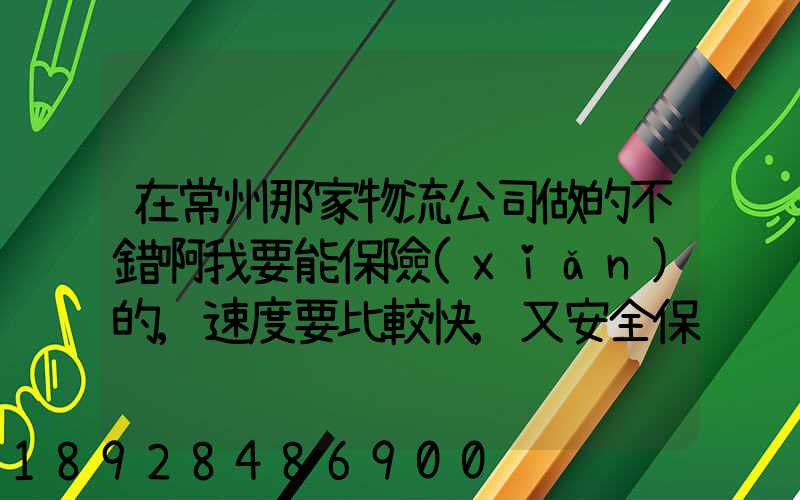 在常州那家物流公司做的不錯啊我要能保險(xiǎn)的,速度要比較快,又安全保障...