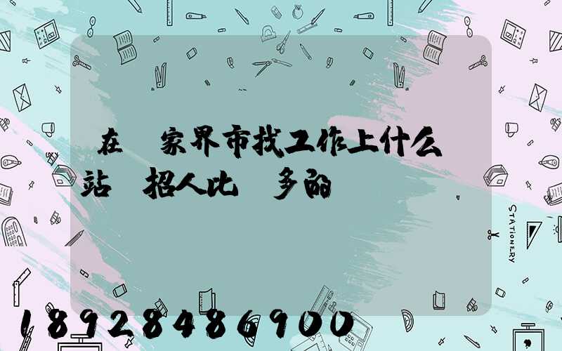在張家界市找工作上什么網站,招人比較多的