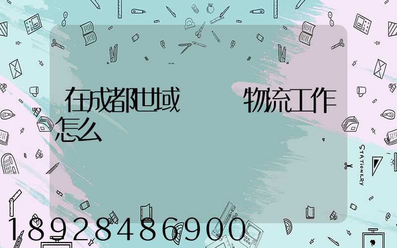 在成都世域達國際物流工作怎么樣