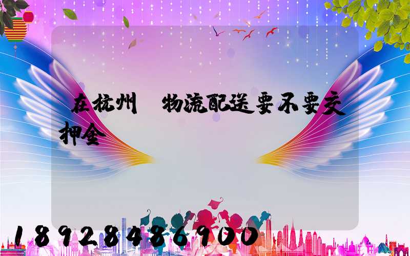 在杭州開物流配送要不要交押金