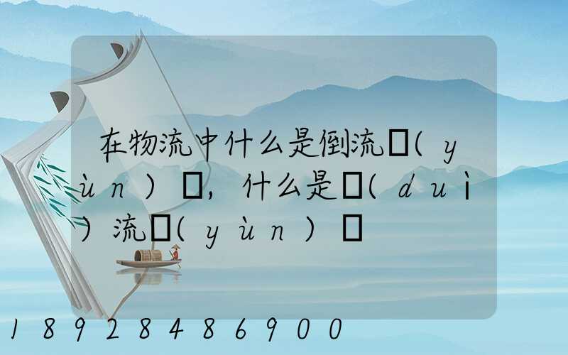 在物流中什么是倒流運(yùn)輸,什么是對(duì)流運(yùn)輸