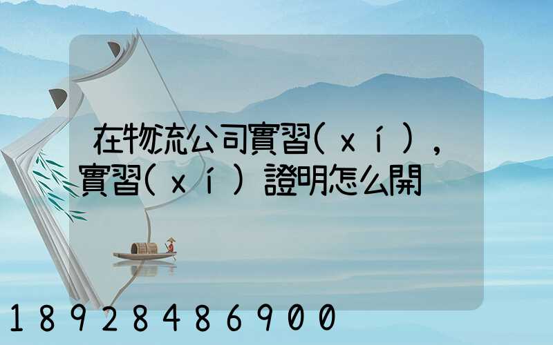 在物流公司實習(xí),實習(xí)證明怎么開