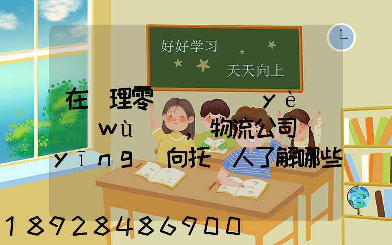 在辦理零擔運輸業(yè)務(wù)時,物流公司應(yīng)向托運人了解哪些信息