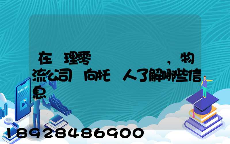 在辦理零擔運輸業務時,物流公司應向托運人了解哪些信息