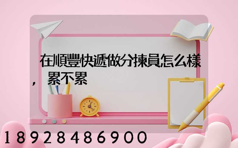 在順豐快遞做分揀員怎么樣,累不累