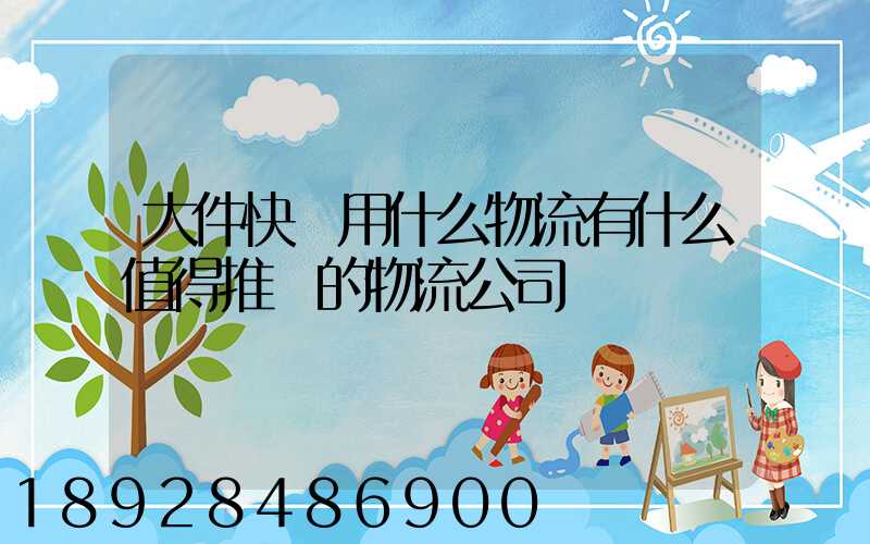 大件快遞用什么物流有什么值得推薦的物流公司嗎